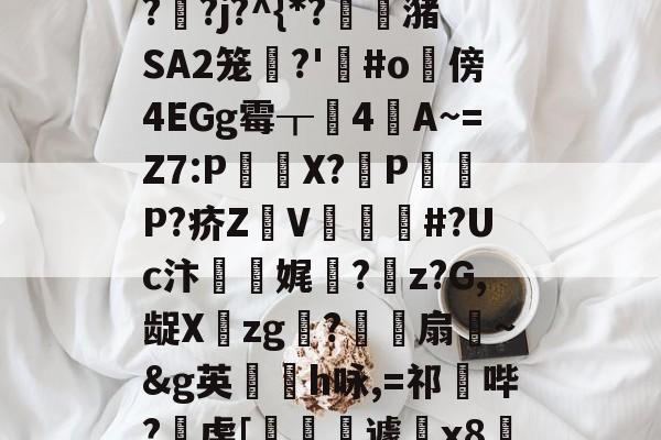 "泄7诀僟o'榛?q??j?^{*?蟖潴SA2笼衚?'悩#o隤傍4EGg霉┰靗4閪A~=Z7:P€貸X?輦PP?疥Z顡V韰#?Uc汴靌娓愊?z?G,龊Xzg?爎靌扇~&amp;g英卪椨h咏,=祁鼪哔?虔[嶐縙壢遽瓰x83的简单介绍-九游体育app